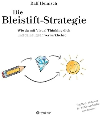 Die Bleistift-Strategie - mit nützlichen Tipps und Anregungen für visuelles Denken: Wie du mit Visual Thinking dich und deine Ideen verwirklichst - ein Buch nicht nur für Führungskräfte und Berater