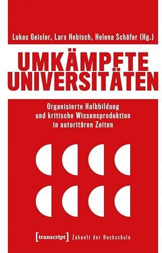 Umkämpfte Universitäten: Organisierte Halbbildung und kritische Wissensproduktion in autoritären Zeiten (Zukunft der Hochschule)