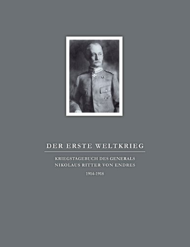 Der Erste Weltkrieg. Kriegstagebuch des Generals Nikolaus Ritter von Endres: 1914-1918
