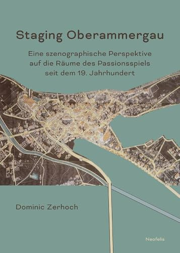 Staging Oberammergau: Eine szenographische Perspektive auf die Räume des Passionsspiels seit dem 19. Jahrhundert