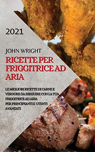 Ricette Per Friggitrice Ad Aria 2021 (Air Fryer Recipes Italian Edition): Le Migliori Ricette Di Carne E Verdure Da Eseguire Con La Tua Friggitrice Ad Aria Per Principianti E Utenti Avanzati