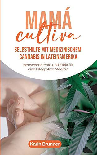Mamá Cultiva: Selbsthilfe mit medizinischem Cannabis in Lateinamerika: Menschenrechte und Ethik für eine Integrative Medizin
