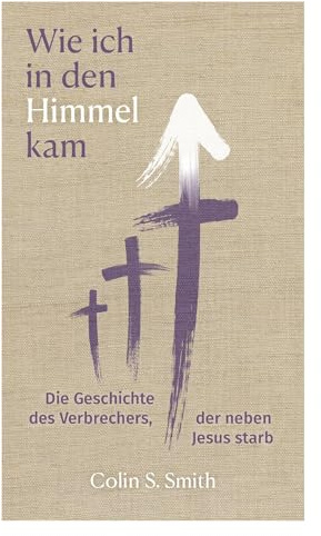 Wie ich in den Himmel kam: Die Geschichte des Verbrechers, der neben Jesus starb