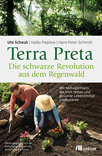 Terra Preta. Die schwarze Revolution aus dem Regenwald: Mit Klimagärtnern die Welt retten und gesunde Lebensmittel produzieren. Fruchtbare Böden, Pflanzenkohle und nachhaltige Landwirtschaft