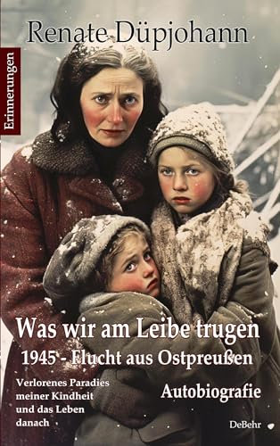 Was wir am Leibe trugen - 1945 - Flucht aus Ostpreußen - Verlorenes Paradies meiner Kindheit und das Leben danach - Autobiografie - Erinnerungen