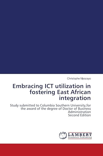 Embracing ICT utilization in fostering East African integration: Study submitted to Columbia Southern University,for the award of the degree of Doctor of Business Administration Second Edition