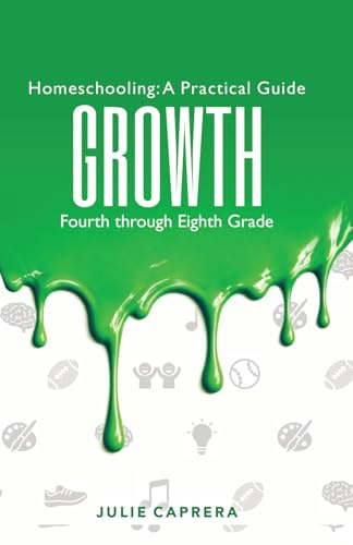 Homeschooling: A Practical Guide, Growth: A Practical Christian Homeschooling Guide, Fourth through Eighth Grade, to Developing Independence, Critical Thinking, Character, and Confidence