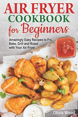 AIR FRYER Cookbook for Beginners: Amazingly Easy Recipes to Fry, Bake, Grill, and Roast with Your Air Fryer