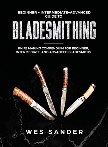 Bladesmithing: Beginner + Intermediate + Advanced Guide to Bladesmithing: Knife Making Compendium for Beginner, Intermediate, and Advanced Bladesmiths