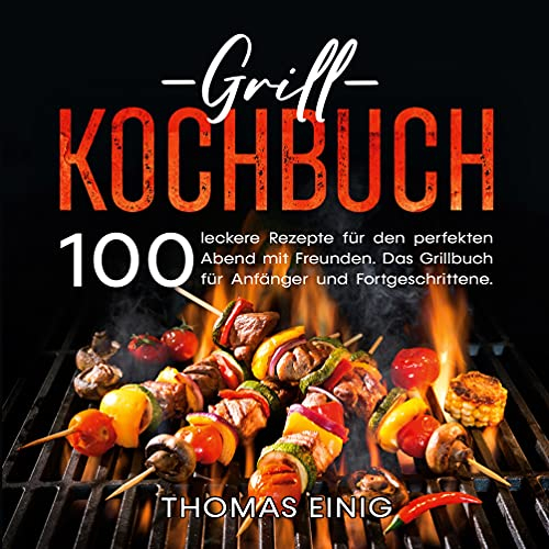Grill Kochbuch: 100 leckere Rezepte für den perfekten Abend mit Freunden. Das Grillbuch für Anfänger und Fortgeschrittene.