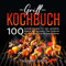 Grill Kochbuch: 100 leckere Rezepte für den perfekten Abend mit Freunden. Das Grillbuch für Anfänger und Fortgeschrittene.
