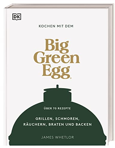 Kochen mit dem Big Green Egg: Grillen, Schmoren, Räuchern, Braten und Backen. Über 70 Rezepte