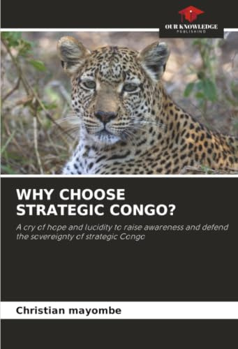 WHY CHOOSE STRATEGIC CONGO?: A cry of hope and lucidity to raise awareness and defend the sovereignty of strategic Congo