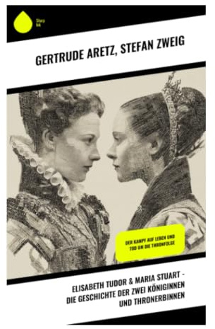 Elisabeth Tudor & Maria Stuart - Die Geschichte der zwei Königinnen und Thronerbinnen: Rivalität und Intrigen zweier Königinnen der Renaissance