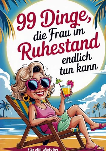99 Dinge, die Frau im Ruhestand endlich tun kann: das perfekte Geschenk für den Renteneintritt- mit Humor und Klasse