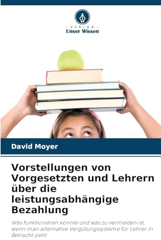 Vorstellungen von Vorgesetzten und Lehrern über die leistungsabhängige Bezahlung: Was funktionieren könnte und was zu vermeiden ist, wenn man alternative Vergütungssysteme für Lehrer in Betracht zieht
