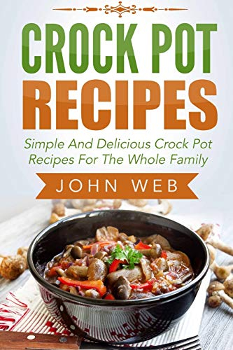 Crock Pot: Crock Pot Recipes - Simple And Delicious Crock Pot Recipes For The Whole Family (Crockpot Cookbook, Slow Cooker, Pressure Cooker Recipes)