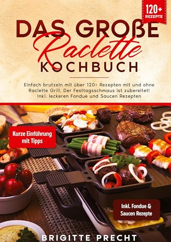 Das große Raclette Kochbuch: Einfach brutzeln mit über 120+ Rezepten mit und ohne Raclette Grill. Der Festtagsschmaus ist zubereitet! Inkl. leckeren Fondue und Saucen Rezepten