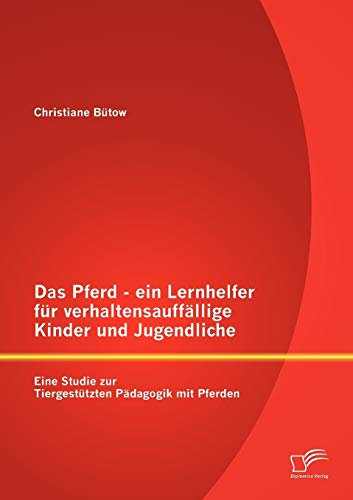 Das Pferd - ein Lernhelfer für verhaltensauffällige Kinder und Jugendliche: Eine Studie zur Tiergestützten Pädagogik mit Pferden