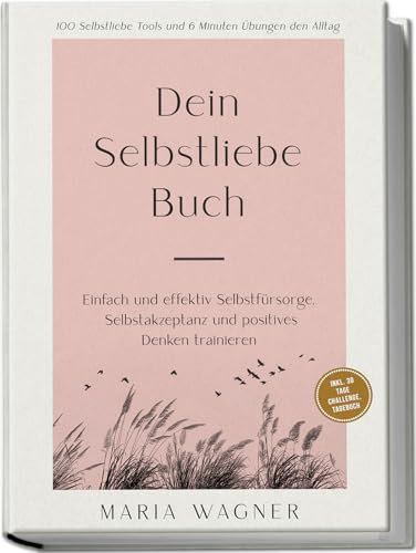 Dein Selbstliebe Buch: 100 Selbstliebe Tools und 6 Minuten Übungen den Alltag -Einfach und effektiv Selbstfürsorge, Selbstakzeptanz und positives Denken trainieren - inkl. 30 Tage Challenge, Tagebuch