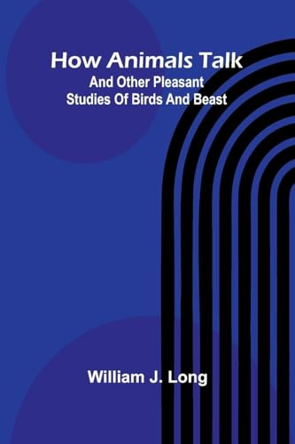 How Animals Talk: And Other Pleasant Studies Of Birds And Beast