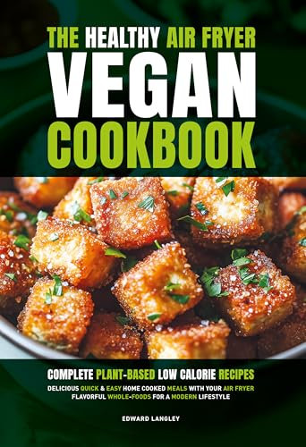 The Healthy Air Fryer Vegan Cookbook: Complete Plant-Based Low Calorie Recipes | Delicious Quick & Easy Home Cooked Meals With Your Air Fryer | Flavorful Whole-Foods For A Modern Lifestyle