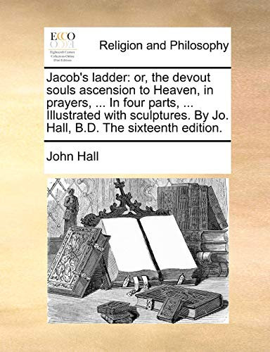 Jacob's ladder: or, the devout souls ascension to Heaven, in prayers, ... In four parts, ... Illustrated with sculptures. By Jo. Hall, B.D. The sixteenth edition.