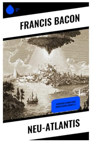 Neu-Atlantis: Eine Reise nach Bensalem: Wissenschaftsutopie, Salomons Haus und das Erkenntnisideal der frühen Neuzeit