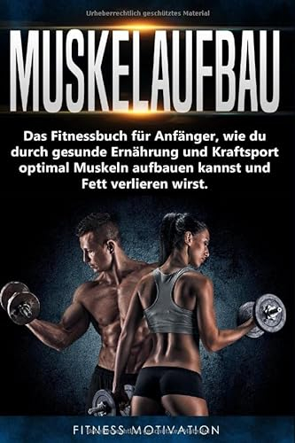 Muskelaufbau: Das Fitnessbuch für Anfänger, wie du durch gesunde Ernährung und Kraftsport optimal Muskeln aufbauen kannst und Fett verlieren wirst.