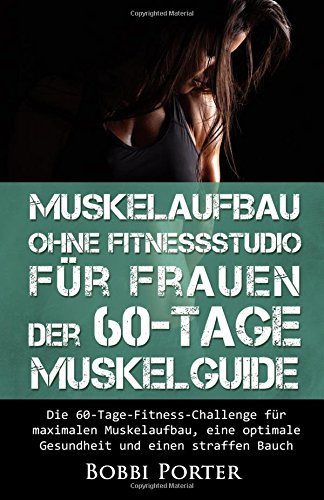 Muskelaufbau ohne Fitnessstudio für Frauen - Der 60-Tage-Muskelguide: Die 60-Tage-Fitness-Challenge für maximalen Muskelaufbau, eine optimale ... Bodybuilding, Gesundheit, Trainingsplan)
