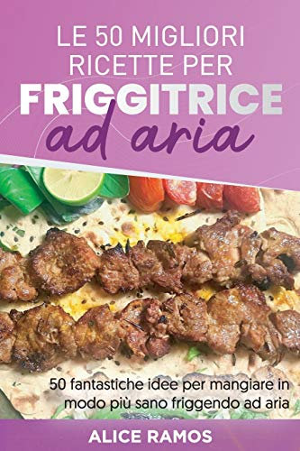 Le 50 Migliori Ricette Per Friggitrice Ad Aria: 50 fantastiche idee per mangiare in modo più sano friggendo ad aria TOP 50 AIR FRYER RECIPES (Italian edition)