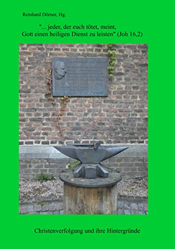 ...jeder, der euch tötet, meint. Gott einen heiligen Dienst zu leisten (Joh 16,2): Christenverfolgung und ihre Hintergründe