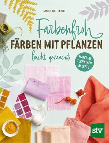 Farbenfroh färben mit Pflanzen – leicht gemacht: Material ∙ Techniken ∙ Rezepte