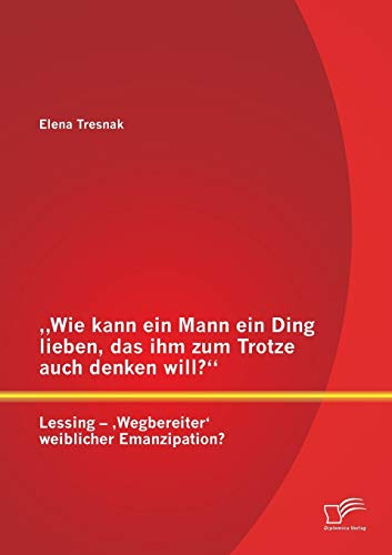 „Wie kann ein Mann ein Ding lieben, das ihm zum Trotze auch denken will?“ Lessing – ‚Wegbereiter‘ weiblicher Emanzipation?