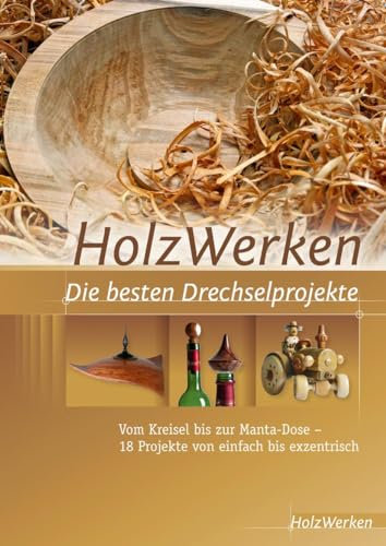 HolzWerken Die besten Drechselprojekte: Vom Kreisel bis zur Manta-Dose – 18 Projekte von einfach bis exzentrisch