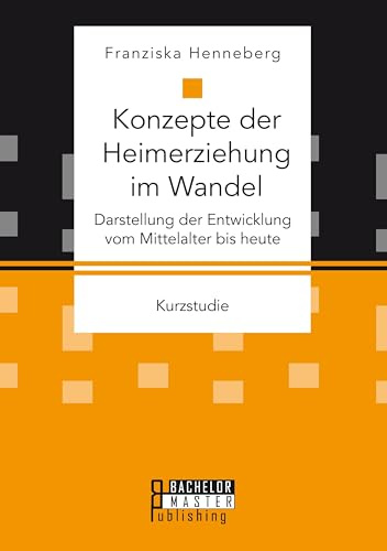 Konzepte der Heimerziehung im Wandel: Darstellung der Entwicklung vom Mittelalter bis heute