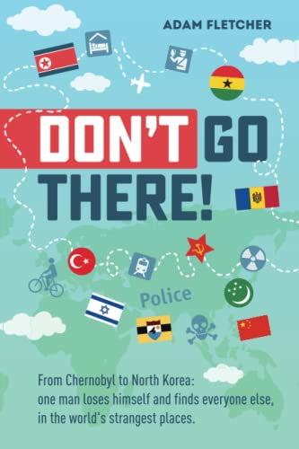 Don’t Go There: From Chernobyl to North Korea—one man’s quest to lose himself and find everyone else in the world’s strangest places (Adam's Adventures)