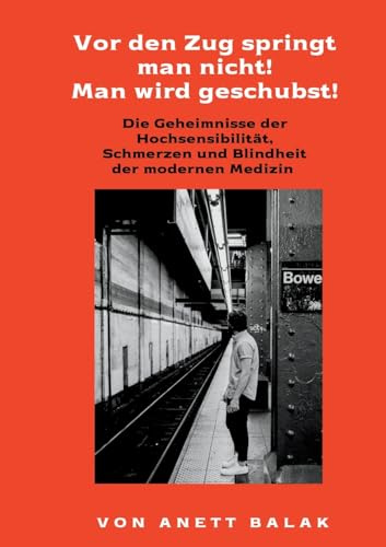 Vor den Zug springt man nicht! Man wird geschubst!: Die Geheimnisseder Hochsensibilität, Schmerzen und Blindheit der modernen Medizin