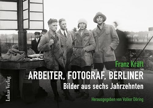 Franz Kräft – Arbeiter, Fotograf, Berliner: Bilder aus sechs Jahrzehnten