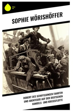 Robert des Schiffsjungen Fahrten und Abenteuer auf der deutschen Handels- und Kriegsflotte: Seefahrt, Mut und Matrosenleben im Wilhelminismus