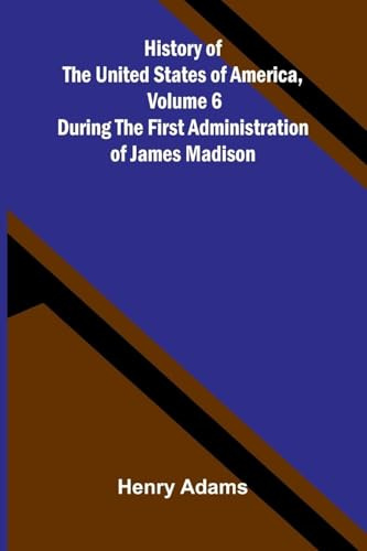 History of the United States of America, Volume 6: During the first administration of James Madison
