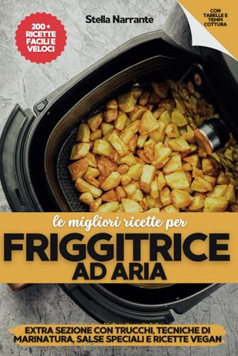 FRIGGITRICE AD ARIA: LE MIGLIORI RICETTE. Oltre 200 Ricette Sane e Irresistibili. Incluse Tecniche di Marinatura e ricette vegan.: Extra sezione con ... ricette orientali e tempi di cottura