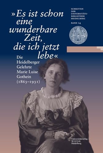 „Es ist schon eine wunderbare Zeit, die ich jetzt lebe“: Die Heidelberger Gelehrte Marie Luise Gothein (1863–1931). Eine Ausstellung der ... Universitätsbibliothek Heidelberg, Band 14)