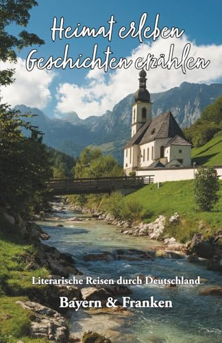 Heimat erleben - Geschichten erzählen: Bayern & Franken: Literarische Reisen durch Deutschland (Heimat erleben - Geschichten erzählen - Literarische Reisen durch Deutschland, Band 5)