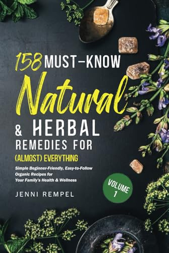 158 Must-Know Natural & Herbal Remedies for (Almost) Everything: Simple Beginner-Friendly, Easy-to-Follow Organic Recipes for Your Family’s Health & Wellness