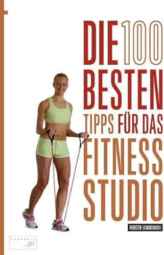 Die 100 besten Tipps für das Fitness-Studio: Locations, Training, Wellness: Der komplette Guide für Fitnessfreunde