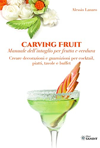 Carving Fruit. Manuale dell'intaglio per frutta e verdura. Creare decorazioni e guarnizioni per cocktail, piatti, tavole e buffet