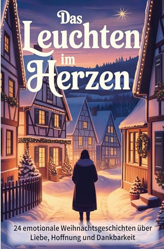 Das Leuchten im Herzen - 24 berührende Weihnachtsgeschichten über Liebe, Hoffnung und Dankbarkeit: Besinnliche Kurzgeschichten für Erwachsene zum Vorlesen in der Adventszeit