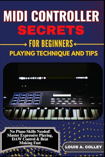 MIDI CONTROLLER SECRETS FOR BEGINNERS: PLAYING TECHNIQUE AND TIPS: No Piano Skills Needed! Master Expressive Playing, DAW Control & Beat Making Fast