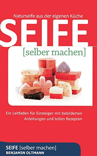 Seife selber machen: Naturseife aus der eigenen Küche. Ein Leitfaden für Einsteiger mit bebilderten Anleitungen und tollen Rezepten